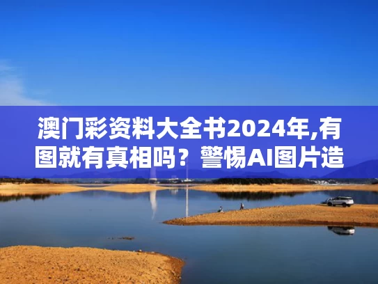 澳门彩资料大全书2024年,有图就有真相吗？警惕AI图片造假
