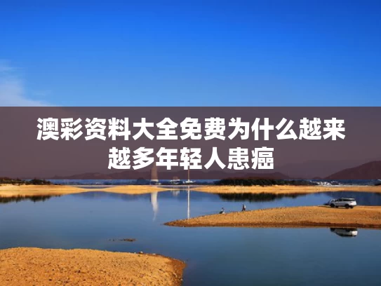 澳彩资料大全免费	为什么越来越多年轻人患癌