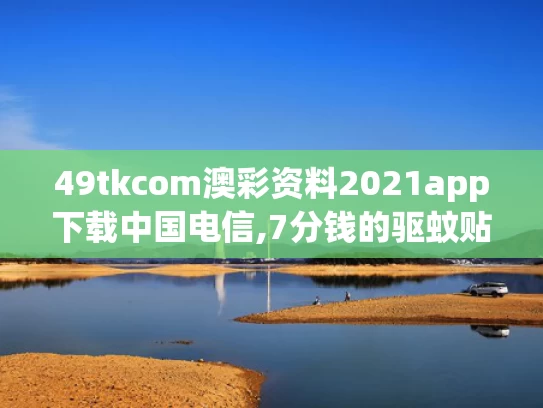 49tkcom澳彩资料2021app下载中国电信,7分钱的驱蚊贴卖出160亿日化龙头