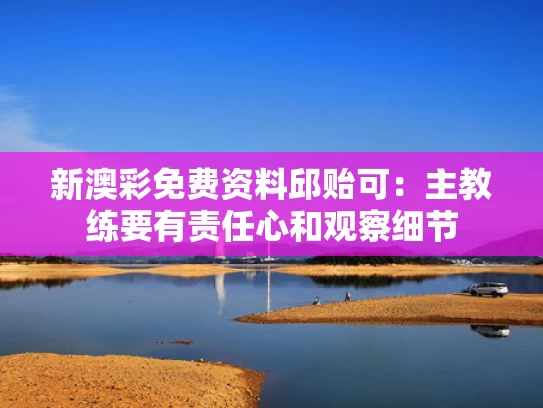 新澳彩免费资料	邱贻可：主教练要有责任心和观察细节