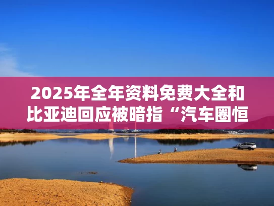 2025年全年资料免费大全和比亚迪回应被暗指“汽车圈恒大”与