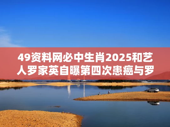 49资料网必中生肖2025和艺人罗家英自曝第四次患癌与罗家英身家