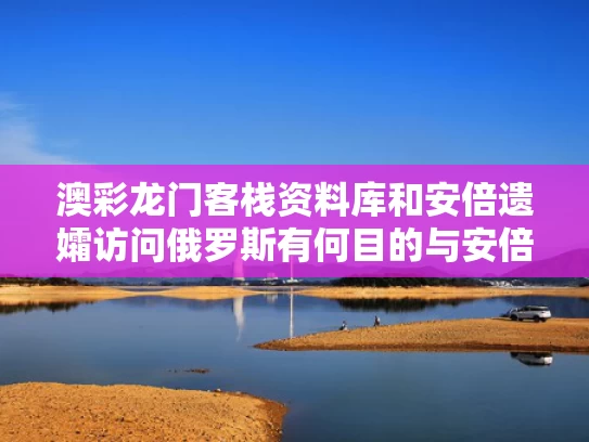 澳彩龙门客栈资料库	和安倍遗孀访问俄罗斯有何目的与安倍即将访俄