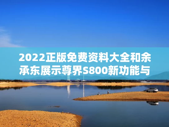 2022正版免费资料大全和余承东展示尊界S800新功能与