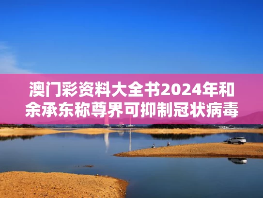 澳门彩资料大全书2024年和余承东称尊界可抑制冠状病毒与