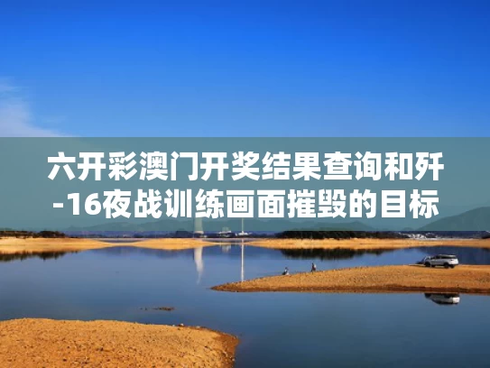 六开彩澳门开奖结果查询和歼-16夜战训练画面摧毁的目标是啥与歼16作战视频