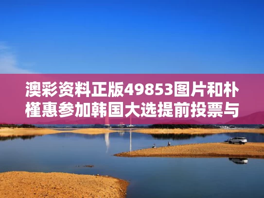 澳彩资料正版49853图片	和朴槿惠参加韩国大选提前投票与朴槿惠参加韩国大选提前投票是真的吗