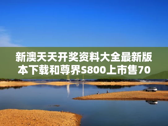 新澳天天开奖资料大全最新版本下载和尊界S800上市售70.8万元起与尊victor