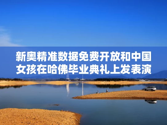 新奥精准数据免费开放和中国女孩在哈佛毕业典礼上发表演讲与中国的哈佛女孩