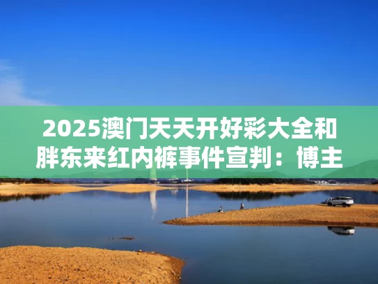 2025澳门天天开好彩大全和胖东来红内裤事件宣判：博主赔40万与胖东来专访