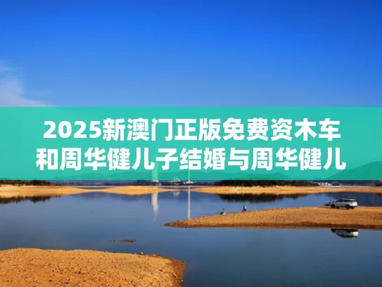 2025新澳门正版免费资木车和周华健儿子结婚与周华健儿子视频