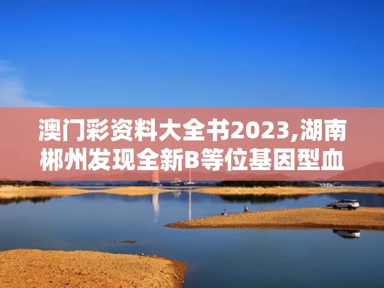 澳门彩资料大全书2023,湖南郴州发现全新B等位基因型血型