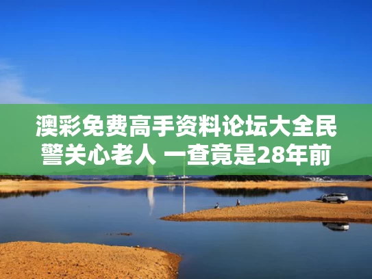 澳彩免费高手资料论坛大全	民警关心老人 一查竟是28年前命案犯