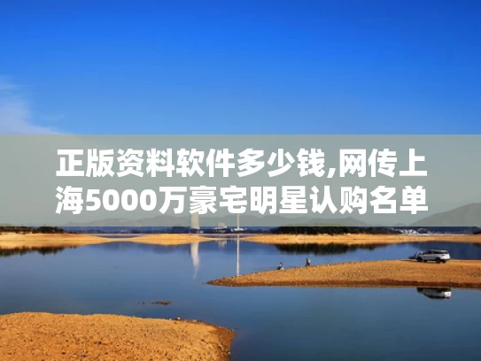 正版资料软件多少钱,网传上海5000万豪宅明星认购名单