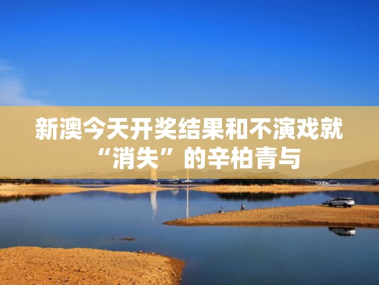 新澳今天开奖结果和不演戏就“消失”的辛柏青与