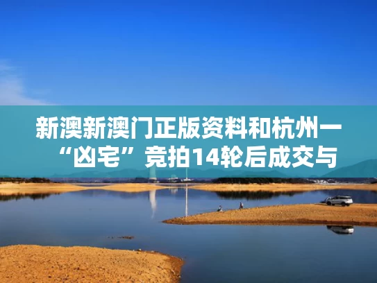 新澳新澳门正版资料和杭州一“凶宅”竞拍14轮后成交与