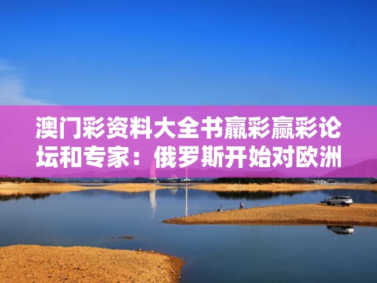 澳门彩资料大全书羸彩赢彩论坛和专家：俄罗斯开始对欧洲反击与俄罗斯对抗整个欧洲
