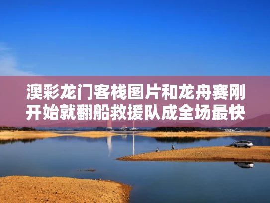 澳彩龙门客栈图片和龙舟赛刚开始就翻船救援队成全场最快与龙舟比赛翻船