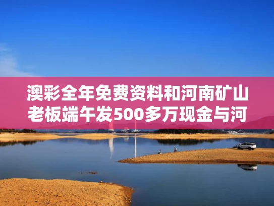 澳彩全年免费资料	和河南矿山老板端午发500多万现金与河南矿山创始人