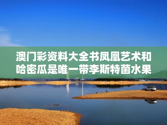 澳门彩资料大全书凤凰艺术和哈密瓜是唯一带李斯特菌水果？不准确与哈密瓜 李斯特菌