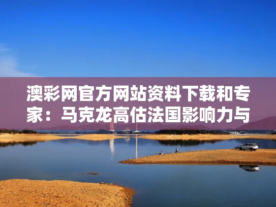 澳彩网官方网站资料下载	和专家：马克龙高估法国影响力与法国马克龙有多少资产