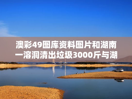 澳彩49图库资料图片和湖南一溶洞清出垃圾3000斤与湖南 溶洞