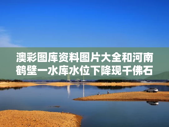 澳彩图库资料图片大全	和河南鹤壁一水库水位下降现千佛石窟与鹤壁千佛洞门票多少钱
