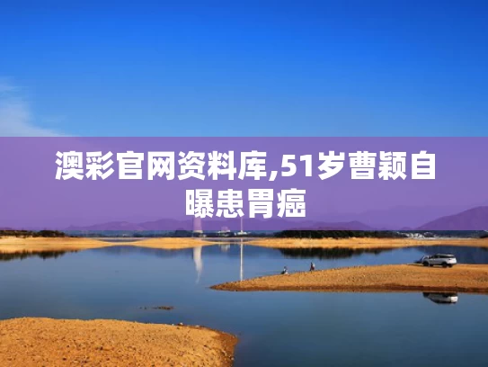 澳彩官网资料库,51岁曹颖自曝患胃癌