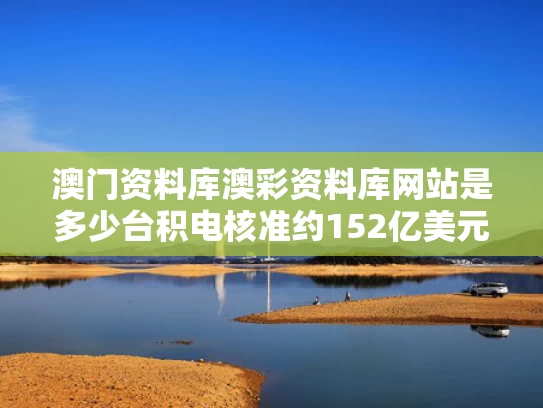 澳门资料库澳彩资料库网站是多少	台积电核准约152亿美元资本预算