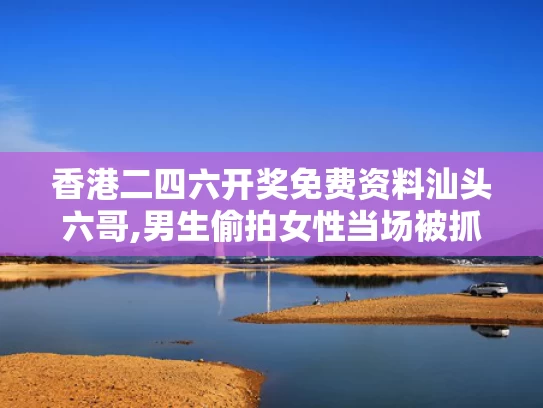香港二四六开奖免费资料汕头六哥,男生偷拍女性当场被抓 已被开除学籍
