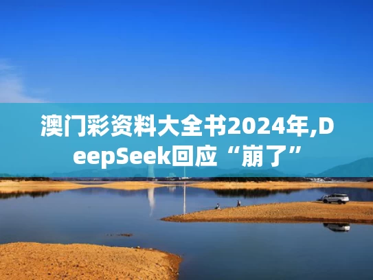 澳门彩资料大全书2024年,DeepSeek回应“崩了”