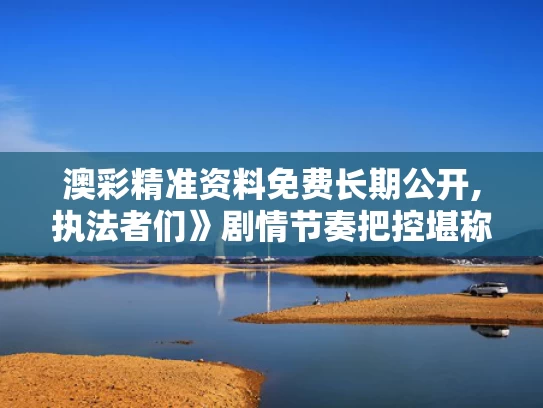 澳彩精准资料免费长期公开,执法者们》剧情节奏把控堪称完美