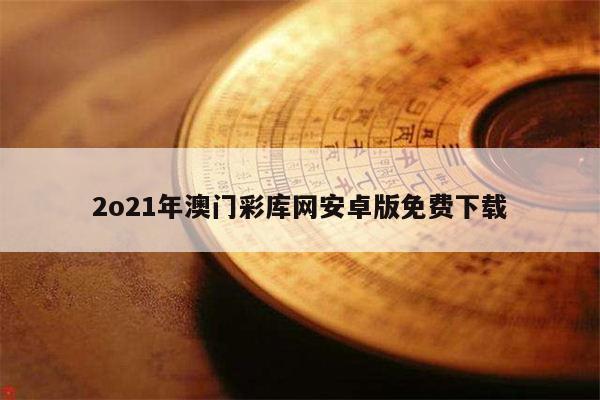 2o21年澳门彩库网安卓版免费下载